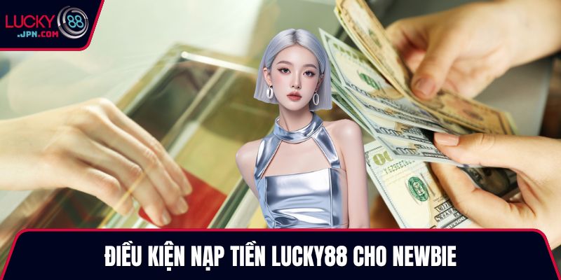 Điều kiện nạp tiền Lucky88 cho newbie