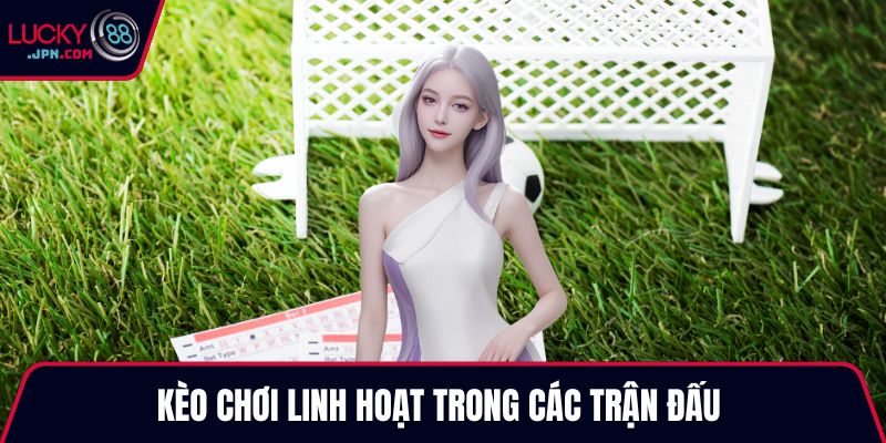 Kèo chơi linh hoạt trong các trận đấu 