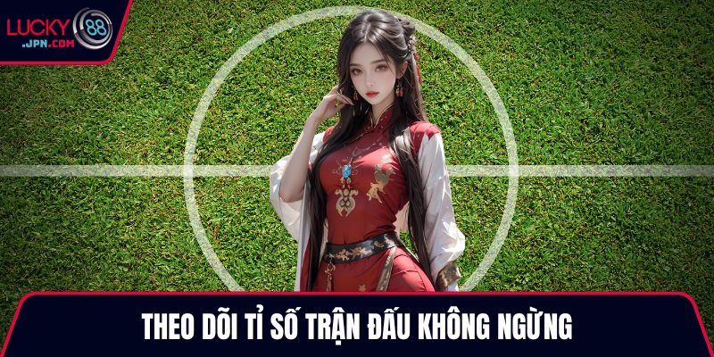 Theo dõi tỉ số trận đấu không ngừng